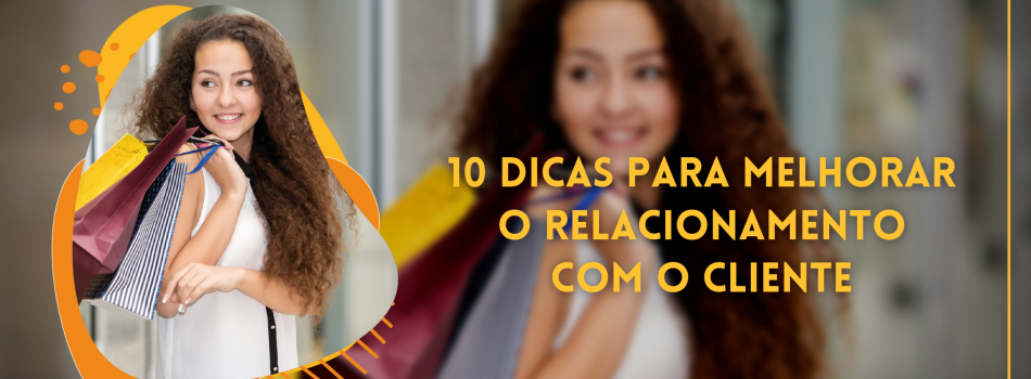 10 DICAS PARA MELHORAR O SEU RELACIONAMENTO COM O CLIENTE